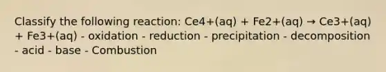 Classify the following reaction: Ce4+(aq) + Fe2+(aq) → Ce3+(aq) + Fe3+(aq) - oxidation - reduction - precipitation - decomposition - acid - base - Combustion