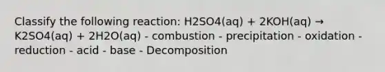 Classify the following reaction: H2SO4(aq) + 2KOH(aq) → K2SO4(aq) + 2H2O(aq) - combustion - precipitation - oxidation - reduction - acid - base - Decomposition