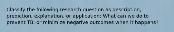 Classify the following research question as description, prediction, explanation, or application: What can we do to prevent TBI or minimize negative outcomes when it happens?