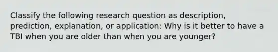 Classify the following research question as description, prediction, explanation, or application: Why is it better to have a TBI when you are older than when you are younger?