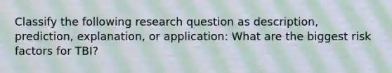 Classify the following research question as description, prediction, explanation, or application: What are the biggest risk factors for TBI?