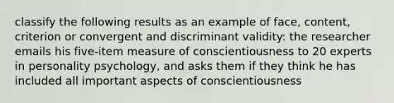 classify the following results as an example of face, content, criterion or convergent and discriminant validity: the researcher emails his five-item measure of conscientiousness to 20 experts in personality psychology, and asks them if they think he has included all important aspects of conscientiousness