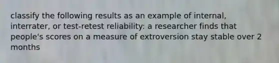 classify the following results as an example of internal, interrater, or test-retest reliability: a researcher finds that people's scores on a measure of extroversion stay stable over 2 months