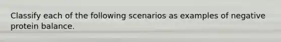 Classify each of the following scenarios as examples of negative protein balance.