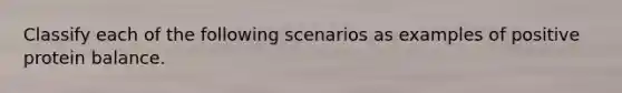 Classify each of the following scenarios as examples of positive protein balance.