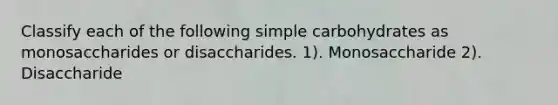 Classify each of the following simple carbohydrates as monosaccharides or disaccharides. 1). Monosaccharide 2). Disaccharide