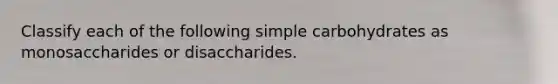 Classify each of the following simple carbohydrates as monosaccharides or disaccharides.