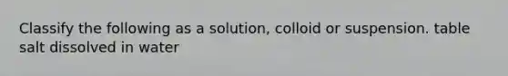 Classify the following as a solution, colloid or suspension. table salt dissolved in water