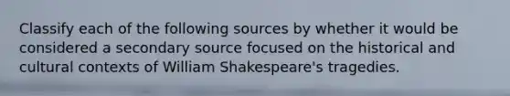 Classify each of the following sources by whether it would be considered a secondary source focused on the historical and cultural contexts of William Shakespeare's tragedies.