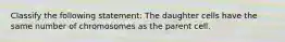 Classify the following statement: The daughter cells have the same number of chromosomes as the parent cell.