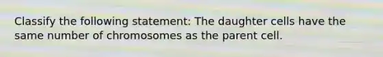 Classify the following statement: The daughter cells have the same number of chromosomes as the parent cell.