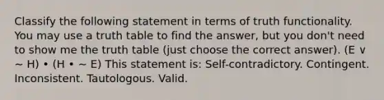 Classify the following statement in terms of truth functionality. You may use a truth table to find the answer, but you don't need to show me the truth table (just choose the correct answer). (E ∨ ∼ H) • (H • ∼ E) This statement is: Self-contradictory. Contingent. Inconsistent. Tautologous. Valid.