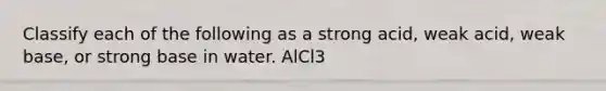 Classify each of the following as a strong acid, weak acid, weak base, or strong base in water. AlCl3