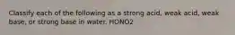 Classify each of the following as a strong acid, weak acid, weak base, or strong base in water. HONO2