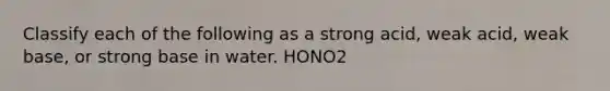 Classify each of the following as a strong acid, weak acid, weak base, or strong base in water. HONO2