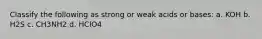 Classify the following as strong or weak acids or bases: a. KOH b. H2S c. CH3NH2 d. HClO4
