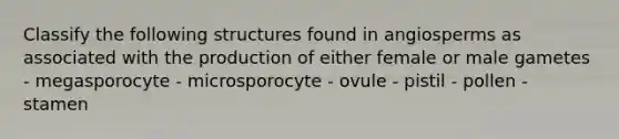 Classify the follo<a href='https://www.questionai.com/knowledge/k0difKoW8F-wing-structures' class='anchor-knowledge'>wing structures</a> found in angiosperms as associated with the production of either female or male gametes - megasporocyte - microsporocyte - ovule - pistil - pollen - stamen