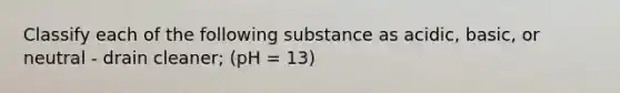 Classify each of the following substance as acidic, basic, or neutral - drain cleaner; (pH = 13)