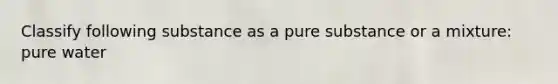 Classify following substance as a pure substance or a mixture: pure water