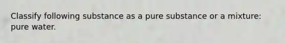 Classify following substance as a pure substance or a mixture: pure water.