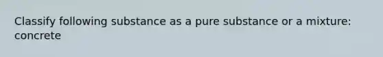 Classify following substance as a pure substance or a mixture: concrete