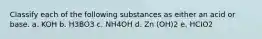 Classify each of the following substances as either an acid or base. a. KOH b. H3BO3 c. NH4OH d. Zn (OH)2 e. HCIO2