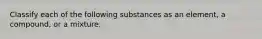 Classify each of the following substances as an element, a compound, or a mixture.