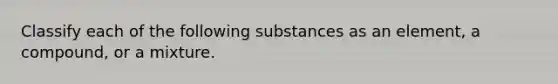 Classify each of the following substances as an element, a compound, or a mixture.