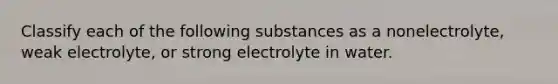 Classify each of the following substances as a nonelectrolyte, weak electrolyte, or strong electrolyte in water.