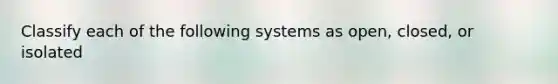 Classify each of the following systems as open, closed, or isolated