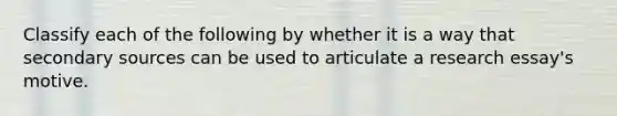 Classify each of the following by whether it is a way that secondary sources can be used to articulate a research essay's motive.