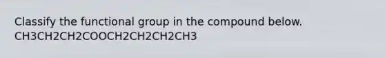 Classify the functional group in the compound below. CH3CH2CH2COOCH2CH2CH2CH3