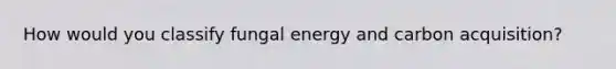 How would you classify fungal energy and carbon acquisition?