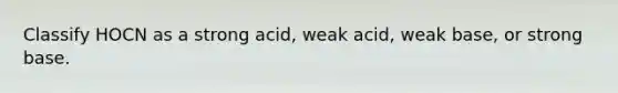 Classify HOCN as a strong acid, weak acid, weak base, or strong base.