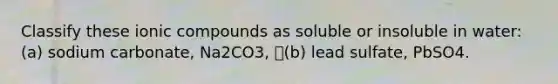 Classify these ionic compounds as soluble or insoluble in water: (a) sodium carbonate, Na2CO3, (b) lead sulfate, PbSO4.