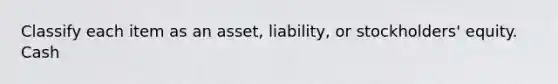 Classify each item as an asset, liability, or stockholders' equity. Cash