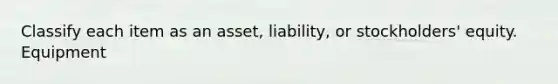 Classify each item as an asset, liability, or stockholders' equity. Equipment