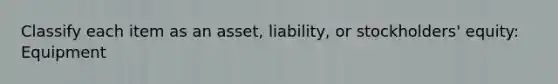 Classify each item as an asset, liability, or stockholders' equity: Equipment