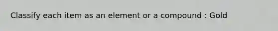 Classify each item as an element or a compound : Gold