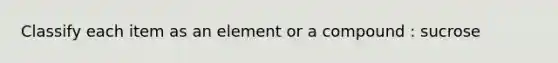 Classify each item as an element or a compound : sucrose