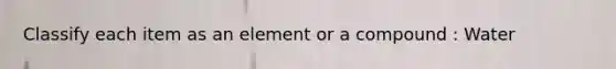 Classify each item as an element or a compound : Water