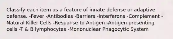 Classify each item as a feature of innate defense or adaptive defense. -Fever -Antibodies -Barriers -Interferons -Complement -Natural Killer Cells -Response to Antigen -Antigen presenting cells -T & B lymphocytes -Mononuclear Phagocytic System