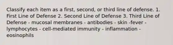 Classify each item as a first, second, or third line of defense. 1. First Line of Defense 2. Second Line of Defense 3. Third Line of Defense - mucosal membranes - antibodies - skin -fever - lymphocytes - cell-mediated immunity - inflammation - eosinophils