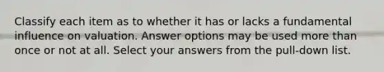 Classify each item as to whether it has or lacks a fundamental influence on valuation. Answer options may be used more than once or not at all. Select your answers from the pull-down list.