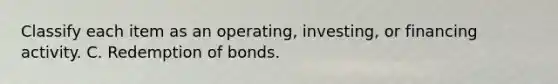 Classify each item as an operating, investing, or financing activity. C. Redemption of bonds.