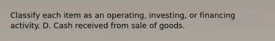 Classify each item as an operating, investing, or financing activity. D. Cash received from sale of goods.