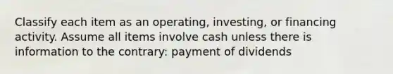 Classify each item as an operating, investing, or financing activity. Assume all items involve cash unless there is information to the contrary: payment of dividends