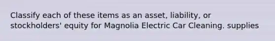 Classify each of these items as an asset, liability, or stockholders' equity for Magnolia Electric Car Cleaning. supplies