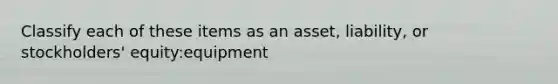 Classify each of these items as an asset, liability, or stockholders' equity:equipment