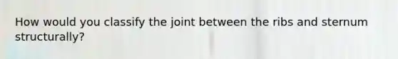 How would you classify the joint between the ribs and sternum structurally?